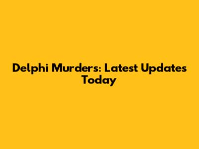 Delphi Murders: Latest Updates Today