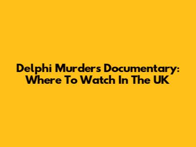 Delphi Murders Documentary: Where To Watch In The UK
