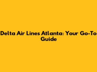 Delta Air Lines Atlanta: Your Go-To Guide