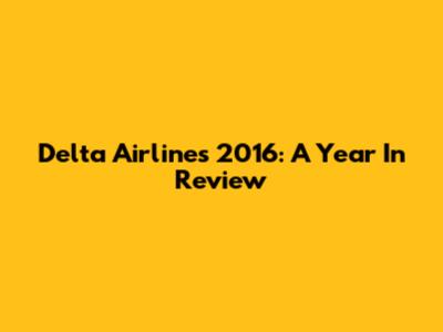 Delta Airlines 2016: A Year In Review