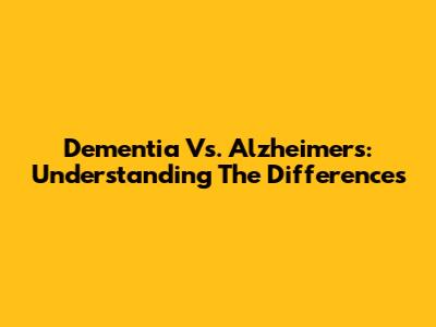 Dementia Vs. Alzheimer's: Understanding The Differences