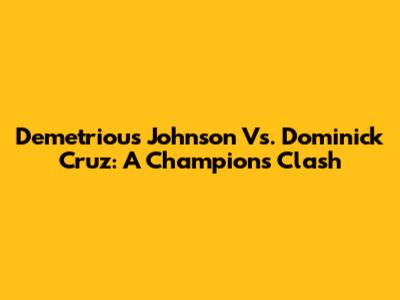 Demetrious Johnson Vs. Dominick Cruz: A Champion's Clash