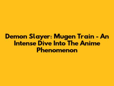 Demon Slayer: Mugen Train - An Intense Dive Into The Anime Phenomenon