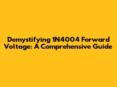 Demystifying 1N4004 Forward Voltage: A Comprehensive Guide