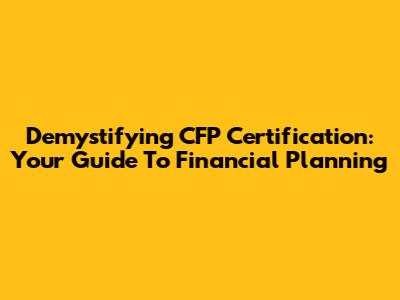 Demystifying CFP Certification: Your Guide To Financial Planning