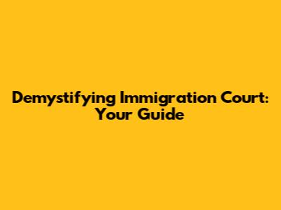 Demystifying Immigration Court: Your Guide