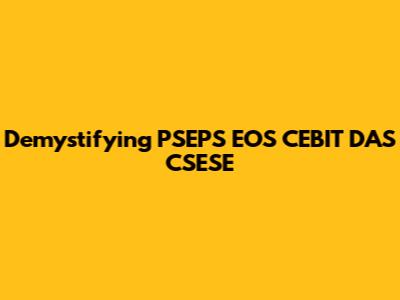 Demystifying PSEPS EOS CEBIT DAS CSESE