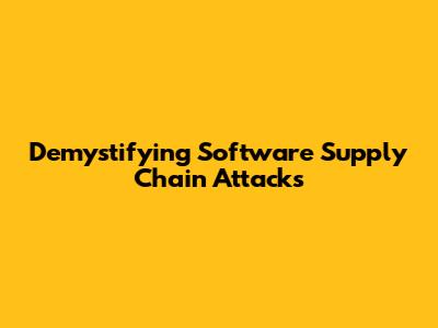 Demystifying Software Supply Chain Attacks