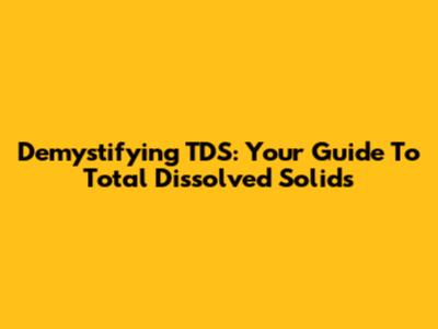Demystifying TDS: Your Guide To Total Dissolved Solids