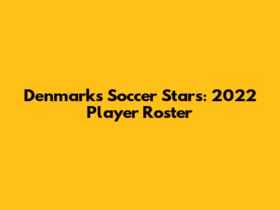 Denmark's Soccer Stars: 2022 Player Roster