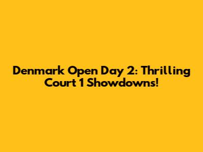 Denmark Open Day 2: Thrilling Court 1 Showdowns!