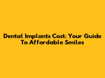 Dental Implants Cost: Your Guide To Affordable Smiles