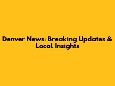 Denver News: Breaking Updates & Local Insights
