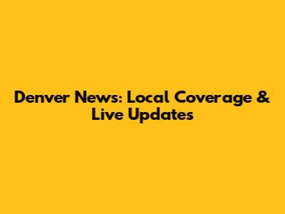 Denver News: Local Coverage & Live Updates