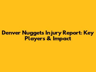 Denver Nuggets Injury Report: Key Players & Impact