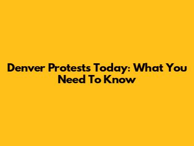 Denver Protests Today: What You Need To Know