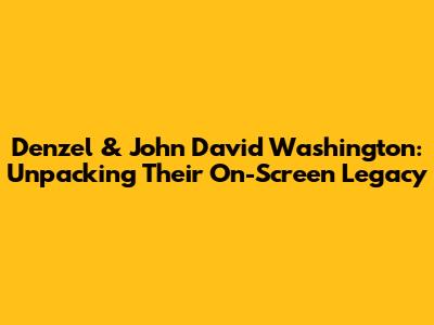 Denzel & John David Washington: Unpacking Their On-Screen Legacy
