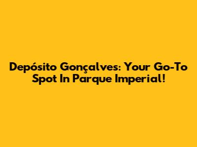 Depósito Gonçalves: Your Go-To Spot In Parque Imperial!