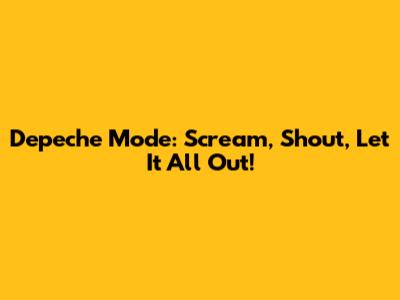Depeche Mode: Scream, Shout, Let It All Out!