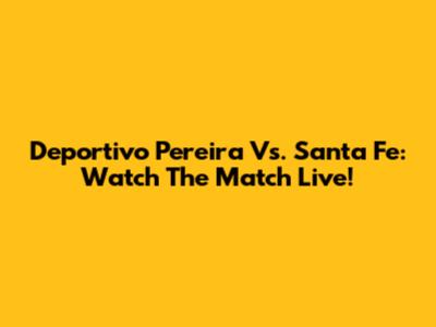 Deportivo Pereira Vs. Santa Fe: Watch The Match Live!