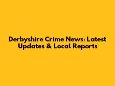 Derbyshire Crime News: Latest Updates & Local Reports
