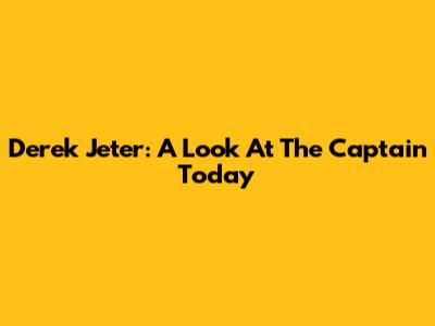 Derek Jeter: A Look At The Captain Today