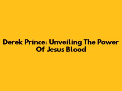 Derek Prince: Unveiling The Power Of Jesus' Blood