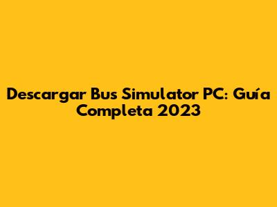 Descargar Bus Simulator PC: Guía Completa 2023