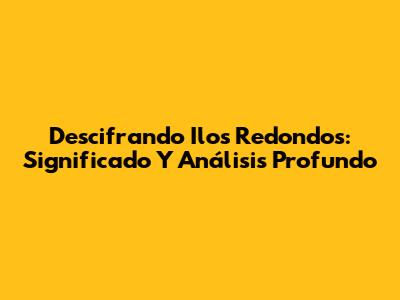 Descifrando Ilos Redondos: Significado Y Análisis Profundo