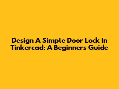 Design A Simple Door Lock In Tinkercad: A Beginner's Guide