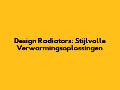 Design Radiators: Stijlvolle Verwarmingsoplossingen