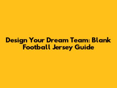 Design Your Dream Team: Blank Football Jersey Guide