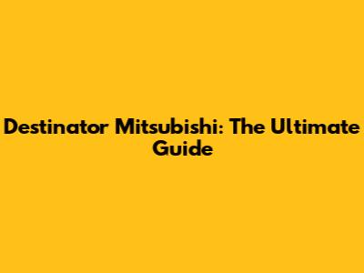 Destinator Mitsubishi: The Ultimate Guide