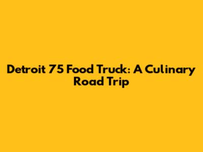 Detroit 75 Food Truck: A Culinary Road Trip