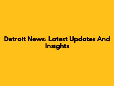 Detroit News: Latest Updates And Insights