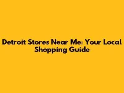 Detroit Stores Near Me: Your Local Shopping Guide