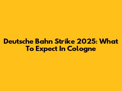 Deutsche Bahn Strike 2025: What To Expect In Cologne