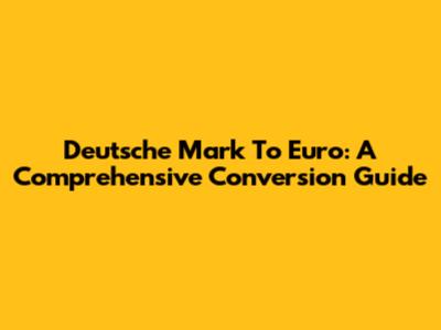 Deutsche Mark To Euro: A Comprehensive Conversion Guide