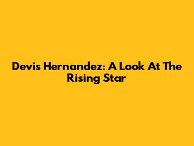 Devis Hernandez: A Look At The Rising Star