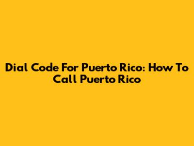 Dial Code For Puerto Rico: How To Call Puerto Rico