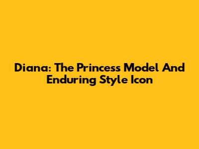 Diana: The Princess Model And Enduring Style Icon