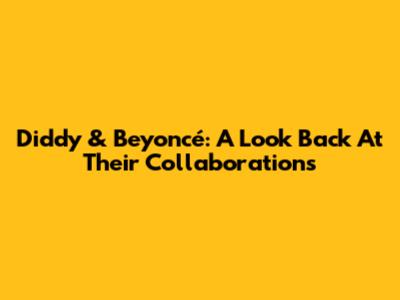 Diddy & Beyoncé: A Look Back At Their Collaborations
