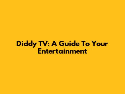 Diddy TV: A Guide To Your Entertainment