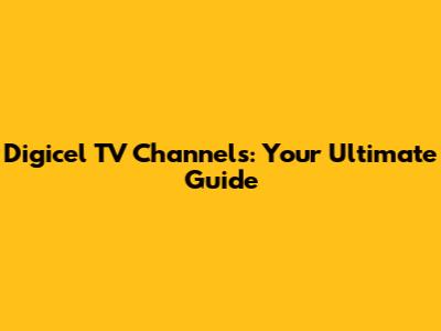 Digicel TV Channels: Your Ultimate Guide