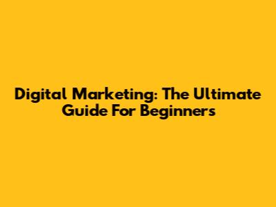Digital Marketing: The Ultimate Guide For Beginners