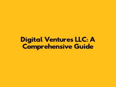 Digital Ventures LLC: A Comprehensive Guide
