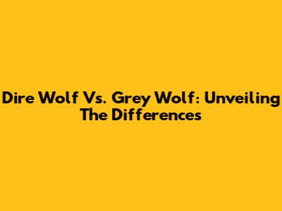 Dire Wolf Vs. Grey Wolf: Unveiling The Differences