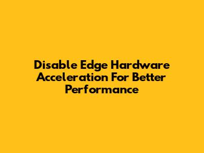 Disable Edge Hardware Acceleration For Better Performance