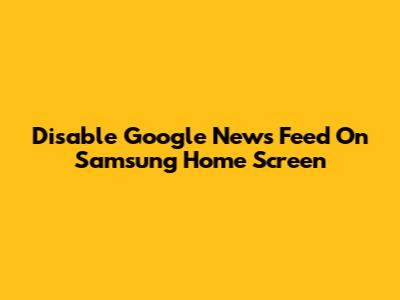 Disable Google News Feed On Samsung Home Screen