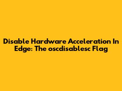 Disable Hardware Acceleration In Edge: The 'oscdisablesc' Flag